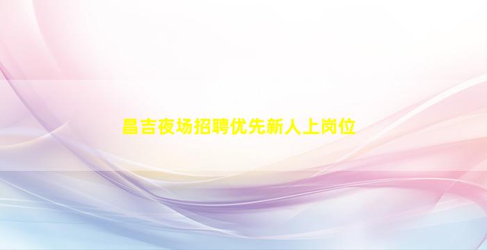 昌吉夜场招聘优先新人上岗位