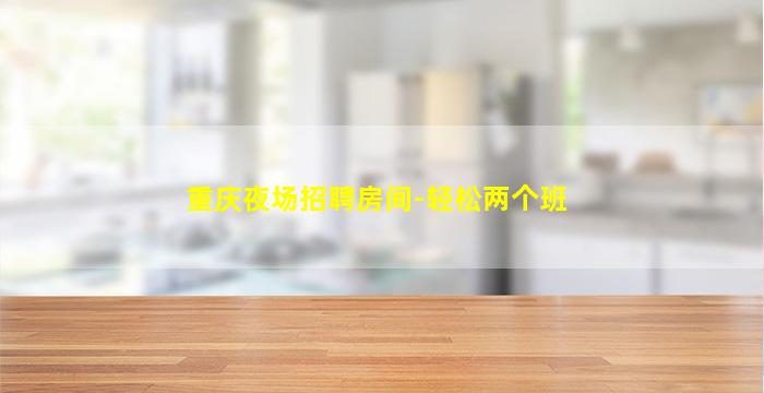 重庆夜场招聘房间-轻松两个班